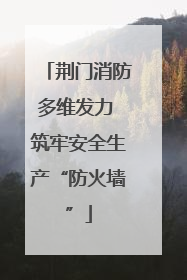 荆门消防多维发力 筑牢安全生产“防火墙”