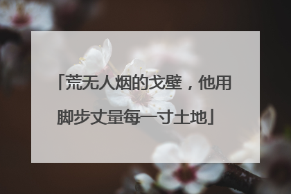 荒无人烟的戈壁，他用脚步丈量每一寸土地