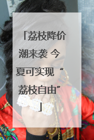 荔枝降价潮来袭 今夏可实现“荔枝自由”