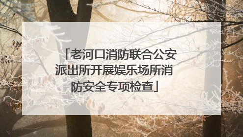 老河口消防联合公安派出所开展娱乐场所消防安全专项检查