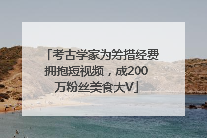 考古学家为筹措经费拥抱短视频，成200万粉丝美食大V