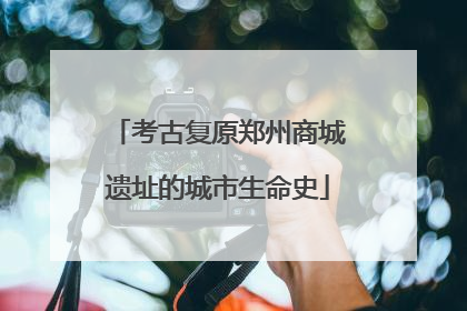 考古复原郑州商城遗址的城市生命史