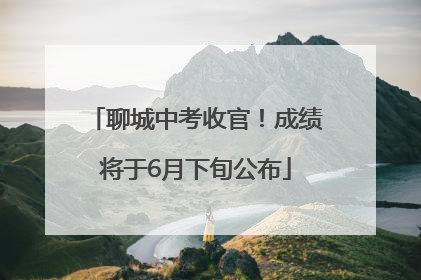 聊城中考收官！成绩将于6月下旬公布