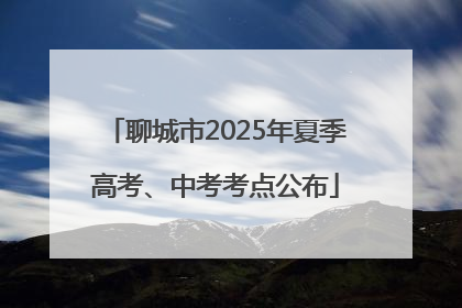聊城市2025年夏季高考、中考考点公布