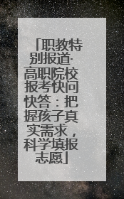 职教特别报道·高职院校报考快问快答：把握孩子真实需求，科学填报志愿