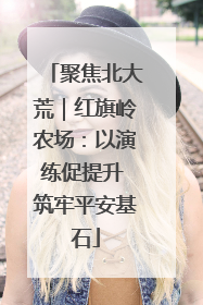 聚焦北大荒｜红旗岭农场：以演练促提升 筑牢平安基石