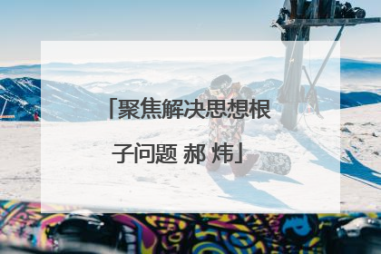 聚焦解决思想根子问题 郝 炜