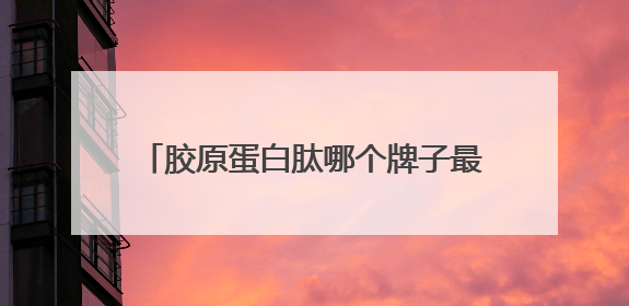 胶原蛋白肽哪个牌子最正宗？胶原蛋白品牌十大排名榜中的佼佼者
