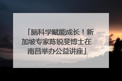 脑科学赋能成长！新加坡专家陈锐斐博士在南昌举办公益讲座