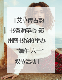 艾草传古韵 书香润童心 郑州图书馆将举办“端午·六一”双节活动