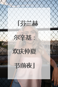 芬兰赫尔辛基：欢庆仲夏节前夜