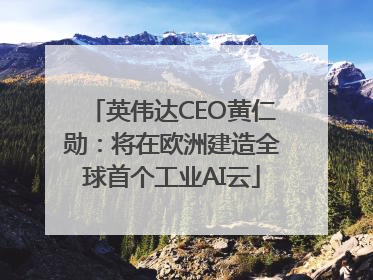 英伟达CEO黄仁勋：将在欧洲建造全球首个工业AI云