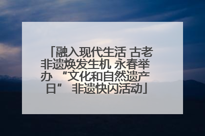 融入现代生活 古老非遗焕发生机 永春举办 “文化和自然遗产日” 非遗快闪活动