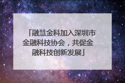 融慧金科加入深圳市金融科技协会，共促金融科技创新发展