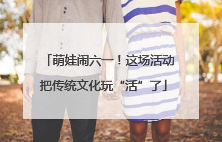 萌娃闹六一！这场活动把传统文化玩“活”了