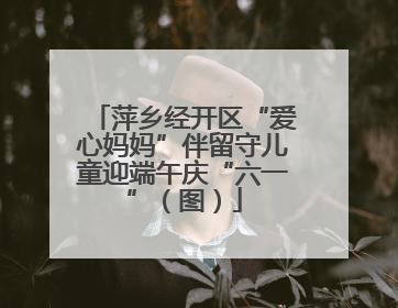 萍乡经开区“爱心妈妈”伴留守儿童迎端午庆“六一”（图）