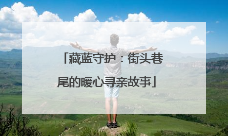藏蓝守护：街头巷尾的暖心寻亲故事