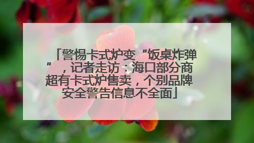 警惕卡式炉变“饭桌炸弹”，记者走访：海口部分商超有卡式炉售卖，个别品牌安全警告信息不全面