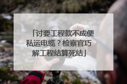 讨要工程款不成便私运电缆？检察官巧解工程结算死结