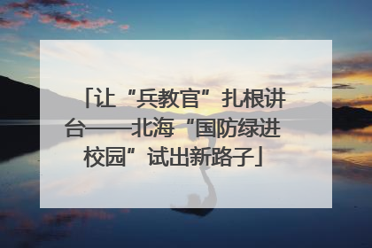 让“兵教官”扎根讲台——北海“国防绿进校园”试出新路子