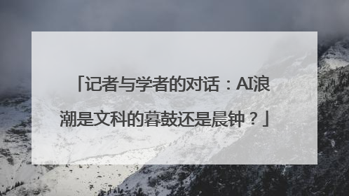 记者与学者的对话：AI浪潮是文科的暮鼓还是晨钟？