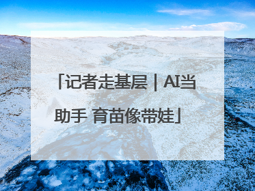 记者走基层｜AI当助手 育苗像带娃