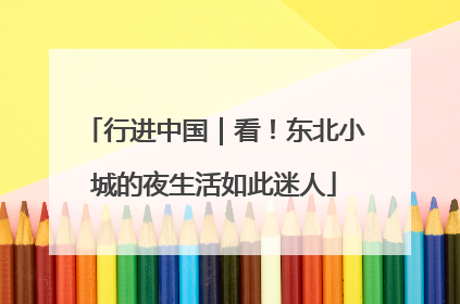 行进中国｜看！东北小城的夜生活如此迷人