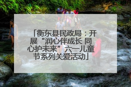 衡东县民政局：开展“润心伴成长 同心护未来”六一儿童节系列关爱活动