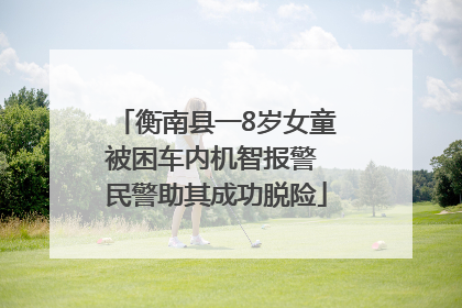衡南县一8岁女童被困车内机智报警 民警助其成功脱险
