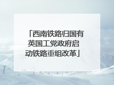 西南铁路归国有 英国工党政府启动铁路重组改革