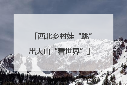 西北乡村娃“跳”出大山“看世界”