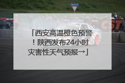 西安高温橙色预警！陕西发布24小时灾害性天气预报→