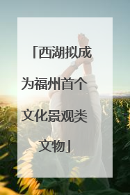 西湖拟成为福州首个文化景观类文物