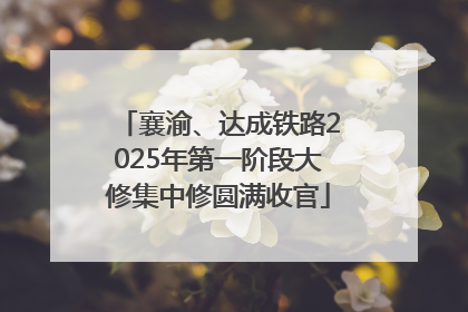 襄渝、达成铁路2025年第一阶段大修集中修圆满收官