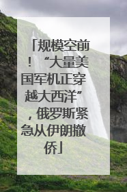 规模空前！“大量美国军机正穿越大西洋”，俄罗斯紧急从伊朗撤侨