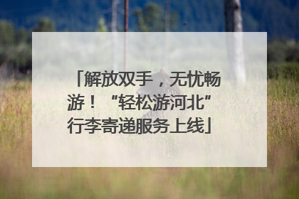 解放双手，无忧畅游！“轻松游河北”行李寄递服务上线