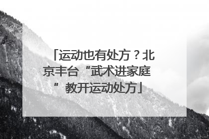 运动也有处方？北京丰台“武术进家庭”教开运动处方