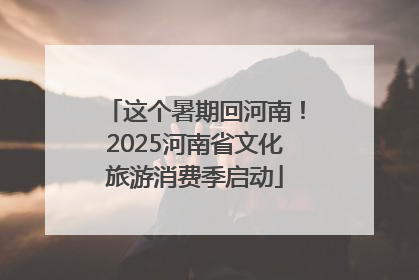 这个暑期回河南！2025河南省文化旅游消费季启动