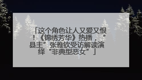 这个角色让人又爱又恨！《锦绣芳华》热播，“县主”张雅钦受访解读演绎“非典型恶女”