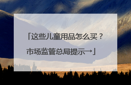 这些儿童用品怎么买？市场监管总局提示→