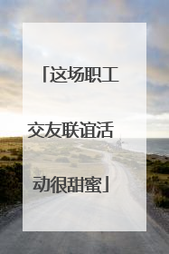这场职工交友联谊活动很甜蜜
