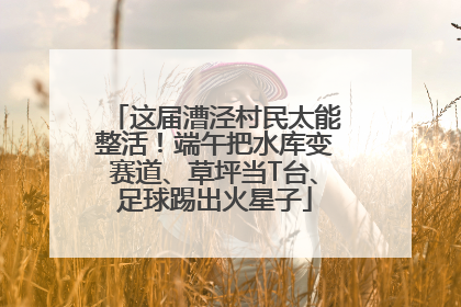 这届漕泾村民太能整活！端午把水库变赛道、草坪当T台、足球踢出火星子
