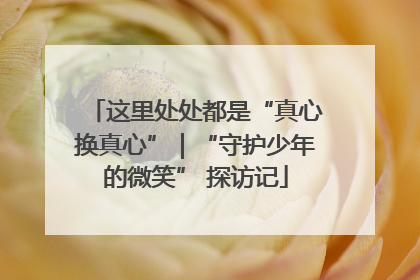 这里处处都是“真心换真心”｜“守护少年的微笑” 探访记