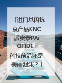 进口基因抗衰产品KNC派奥泰PAiOTIDE：科技前沿还是美丽泡沫？