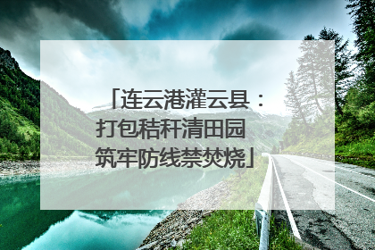 连云港灌云县：打包秸秆清田园 筑牢防线禁焚烧