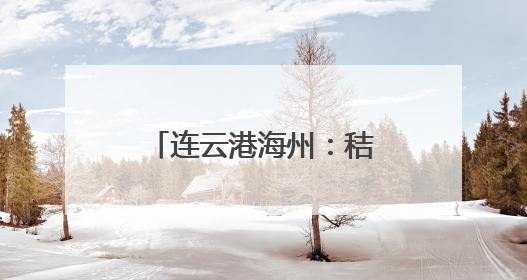 连云港海州：秸秆“逆袭”绘就生态农业新画卷