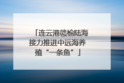 连云港赣榆陆海接力推进中远海养殖“一条鱼”