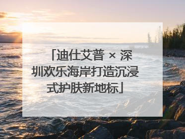 迪仕艾普 × 深圳欢乐海岸打造沉浸式护肤新地标