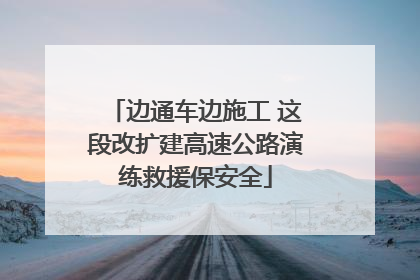 边通车边施工 这段改扩建高速公路演练救援保安全