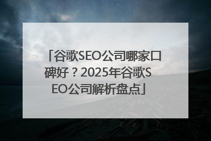 谷歌SEO公司哪家口碑好？2025年谷歌SEO公司解析盘点